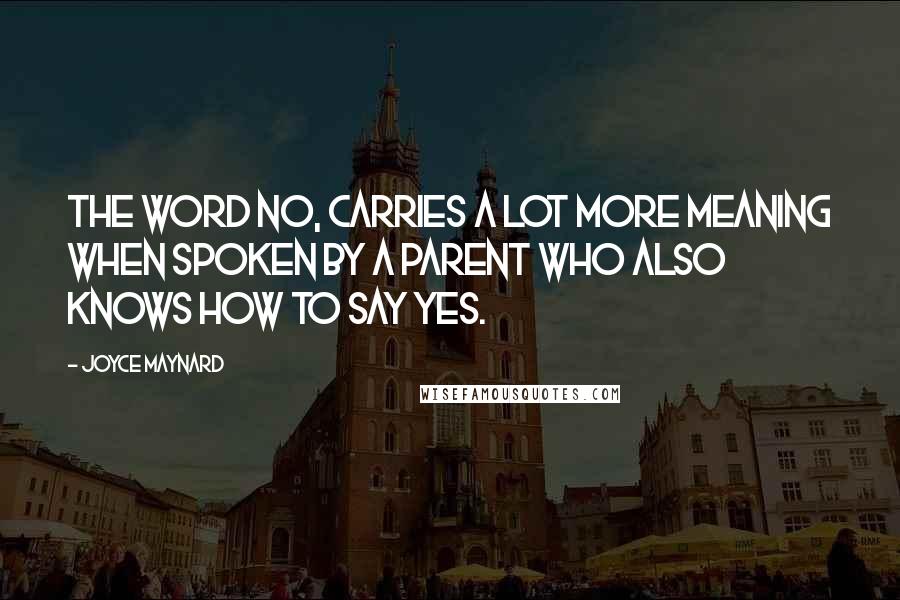 Joyce Maynard Quotes: The word NO, carries a lot more meaning when spoken by a parent who also knows how to say yes.