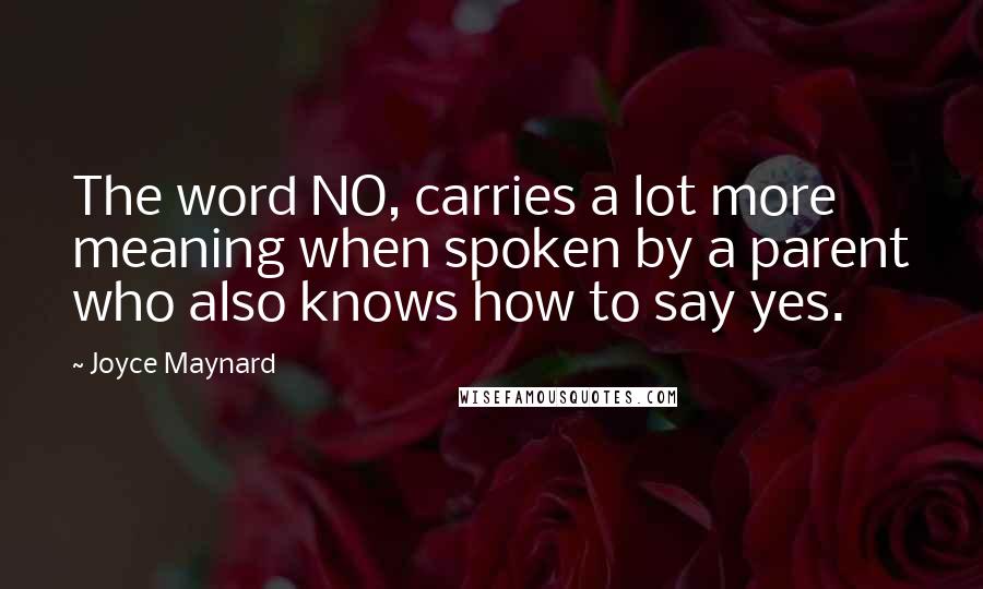 Joyce Maynard Quotes: The word NO, carries a lot more meaning when spoken by a parent who also knows how to say yes.