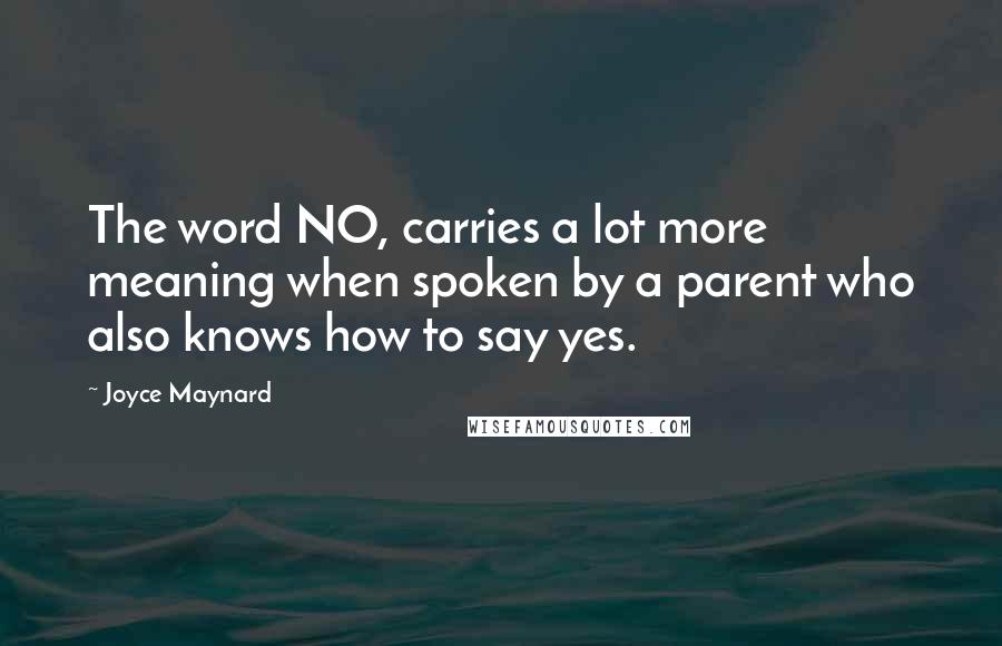 Joyce Maynard Quotes: The word NO, carries a lot more meaning when spoken by a parent who also knows how to say yes.