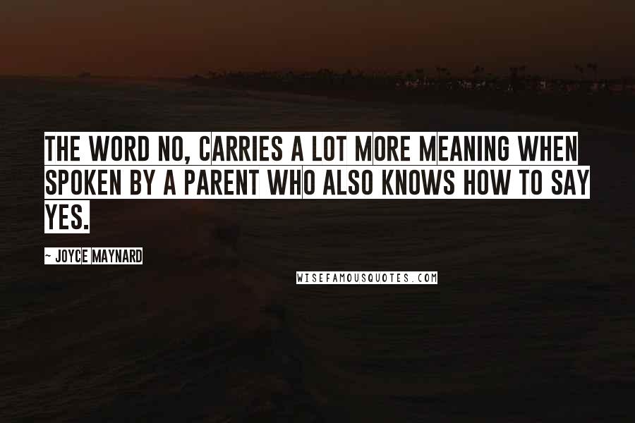 Joyce Maynard Quotes: The word NO, carries a lot more meaning when spoken by a parent who also knows how to say yes.