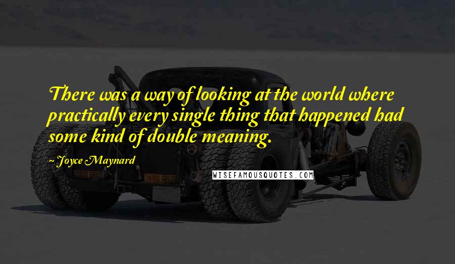 Joyce Maynard Quotes: There was a way of looking at the world where practically every single thing that happened had some kind of double meaning.