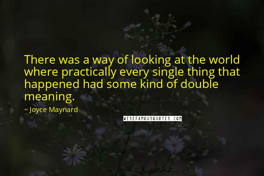 Joyce Maynard Quotes: There was a way of looking at the world where practically every single thing that happened had some kind of double meaning.