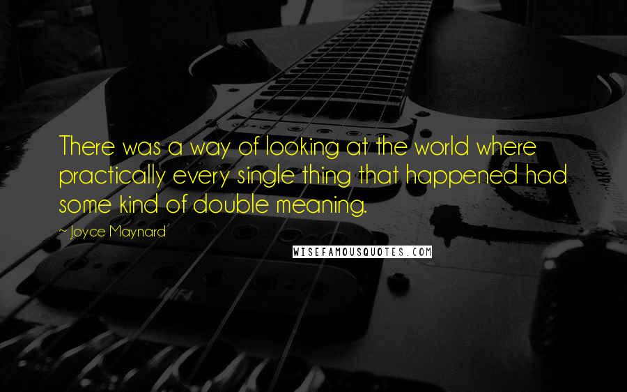 Joyce Maynard Quotes: There was a way of looking at the world where practically every single thing that happened had some kind of double meaning.