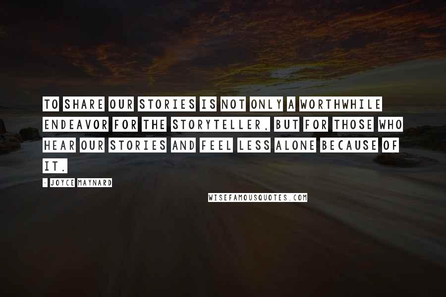 Joyce Maynard Quotes: To share our stories is not only a worthwhile endeavor for the storyteller, but for those who hear our stories and feel less alone because of it.