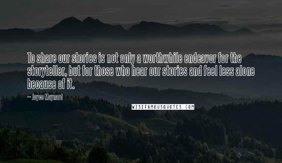 Joyce Maynard Quotes: To share our stories is not only a worthwhile endeavor for the storyteller, but for those who hear our stories and feel less alone because of it.