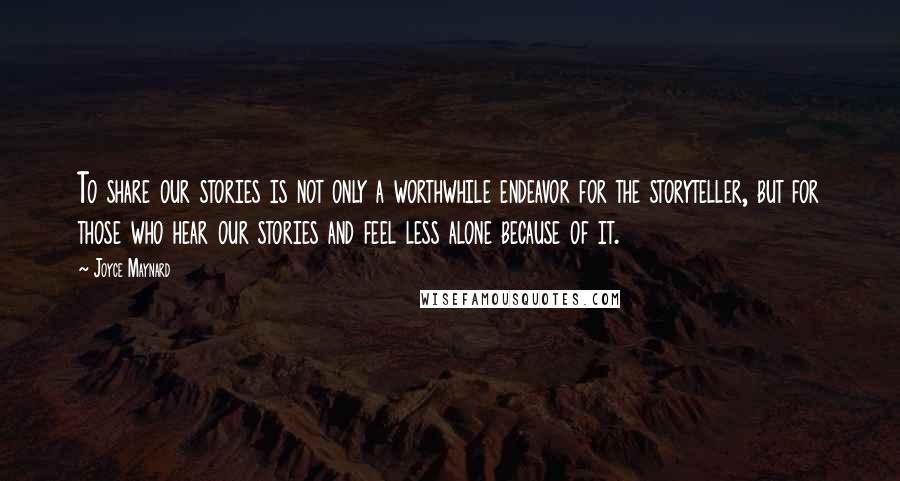 Joyce Maynard Quotes: To share our stories is not only a worthwhile endeavor for the storyteller, but for those who hear our stories and feel less alone because of it.