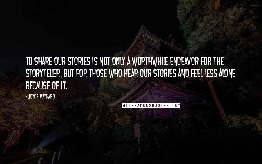 Joyce Maynard Quotes: To share our stories is not only a worthwhile endeavor for the storyteller, but for those who hear our stories and feel less alone because of it.