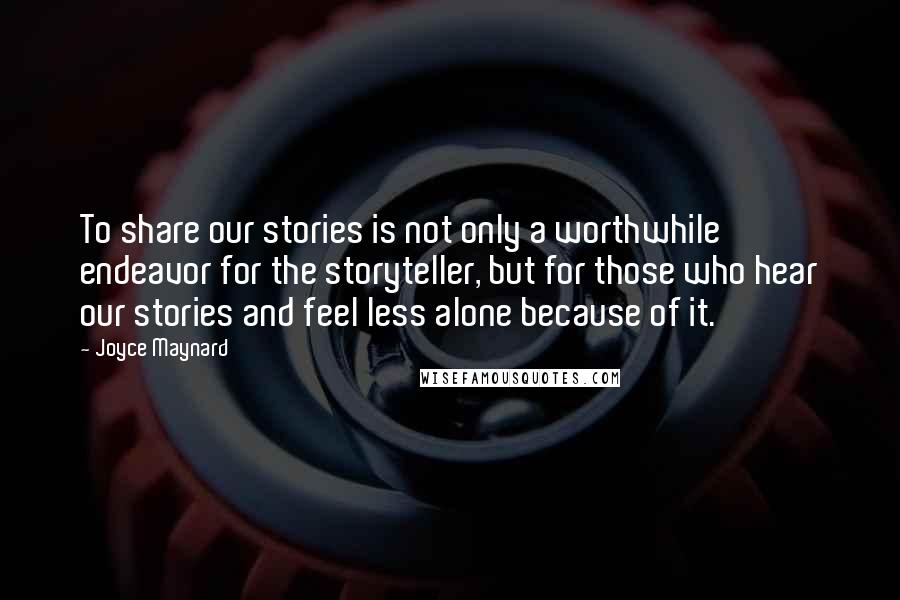 Joyce Maynard Quotes: To share our stories is not only a worthwhile endeavor for the storyteller, but for those who hear our stories and feel less alone because of it.