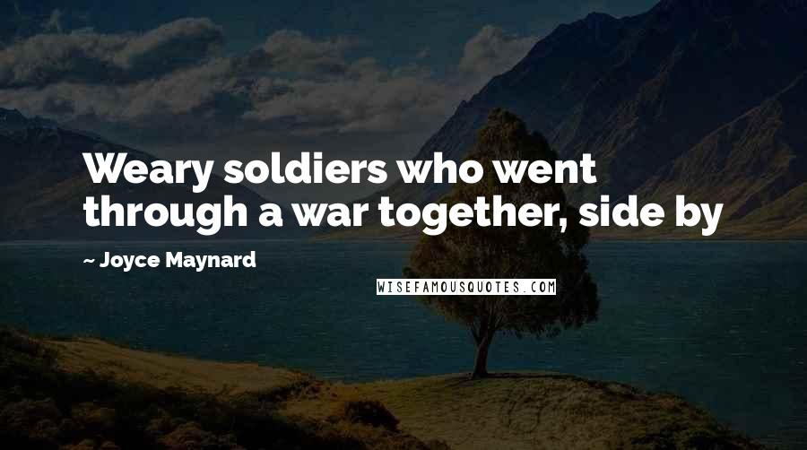 Joyce Maynard Quotes: Weary soldiers who went through a war together, side by