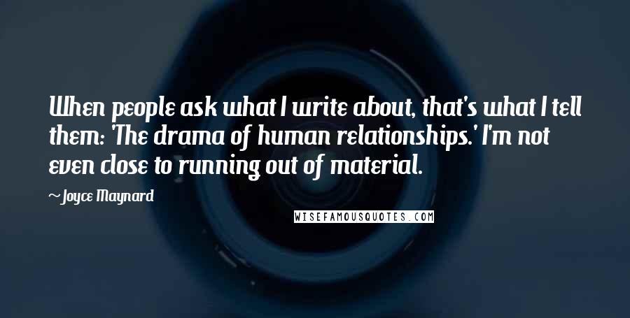 Joyce Maynard Quotes: When people ask what I write about, that's what I tell them: 'The drama of human relationships.' I'm not even close to running out of material.