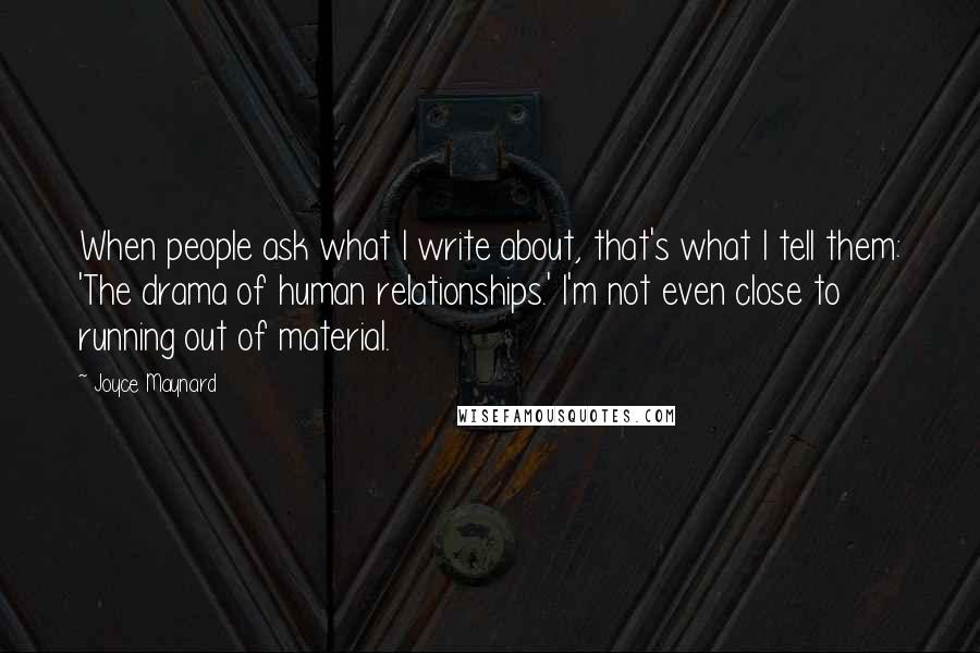 Joyce Maynard Quotes: When people ask what I write about, that's what I tell them: 'The drama of human relationships.' I'm not even close to running out of material.