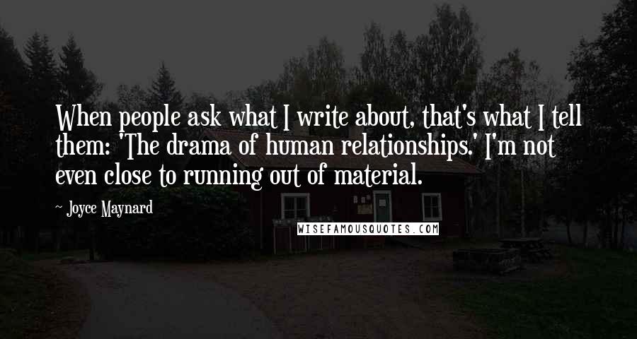 Joyce Maynard Quotes: When people ask what I write about, that's what I tell them: 'The drama of human relationships.' I'm not even close to running out of material.