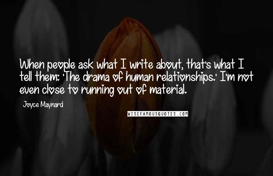 Joyce Maynard Quotes: When people ask what I write about, that's what I tell them: 'The drama of human relationships.' I'm not even close to running out of material.