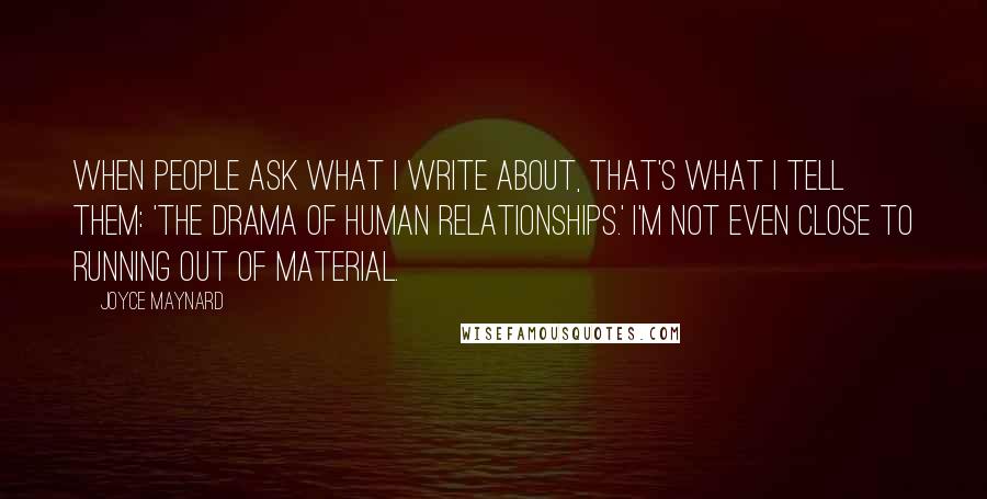 Joyce Maynard Quotes: When people ask what I write about, that's what I tell them: 'The drama of human relationships.' I'm not even close to running out of material.