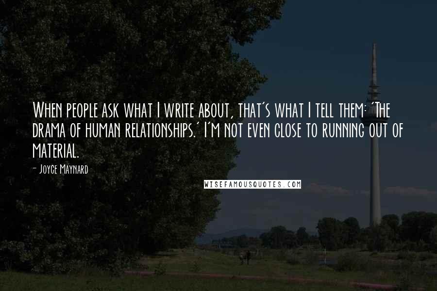 Joyce Maynard Quotes: When people ask what I write about, that's what I tell them: 'The drama of human relationships.' I'm not even close to running out of material.