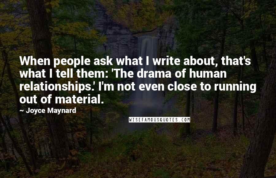 Joyce Maynard Quotes: When people ask what I write about, that's what I tell them: 'The drama of human relationships.' I'm not even close to running out of material.