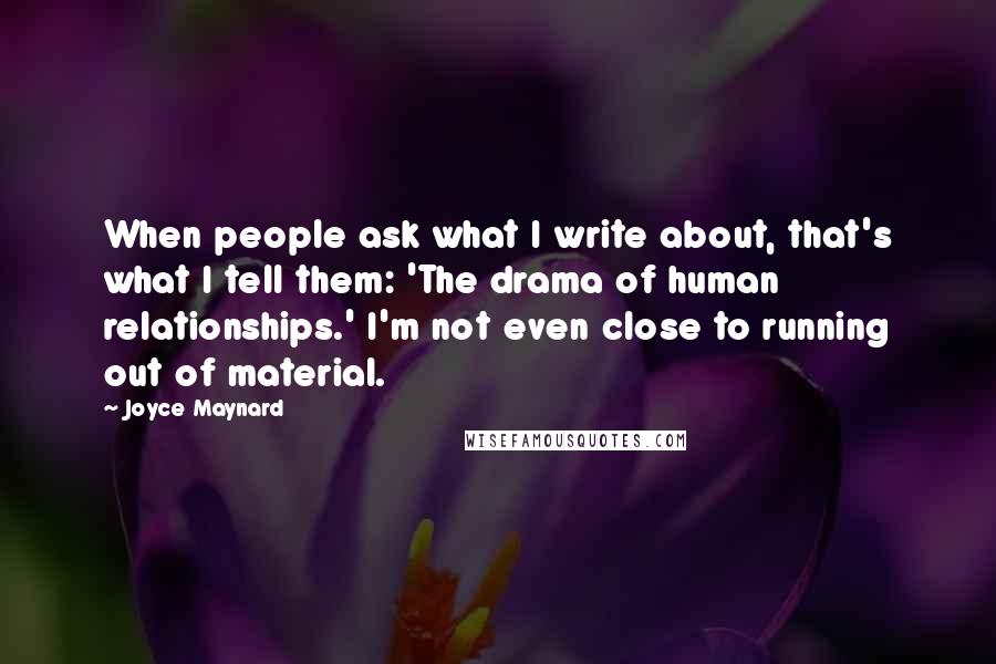 Joyce Maynard Quotes: When people ask what I write about, that's what I tell them: 'The drama of human relationships.' I'm not even close to running out of material.