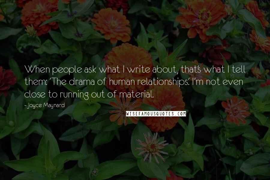 Joyce Maynard Quotes: When people ask what I write about, that's what I tell them: 'The drama of human relationships.' I'm not even close to running out of material.