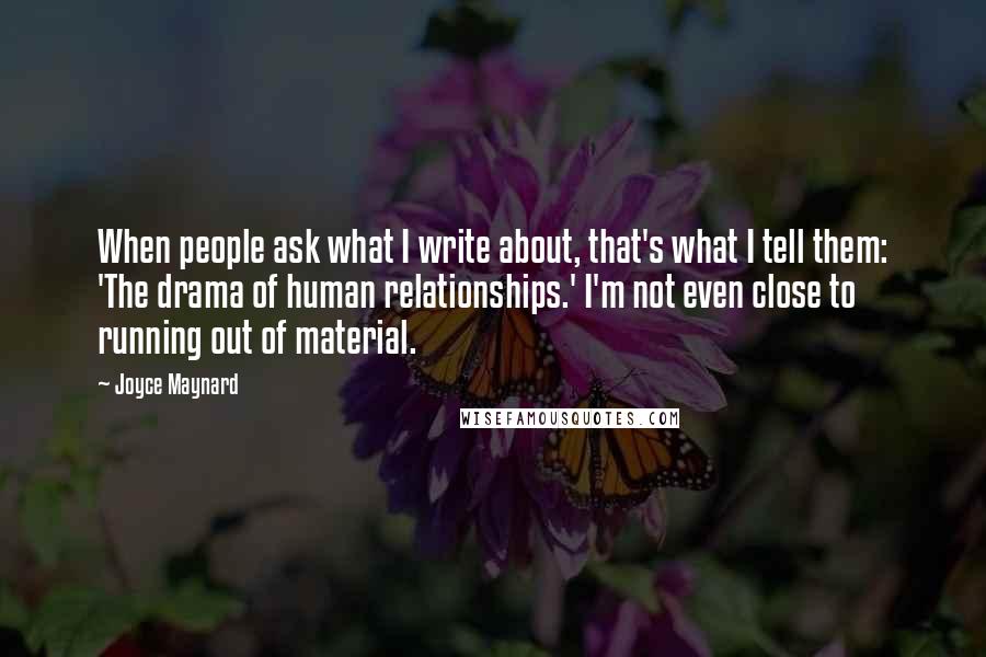 Joyce Maynard Quotes: When people ask what I write about, that's what I tell them: 'The drama of human relationships.' I'm not even close to running out of material.