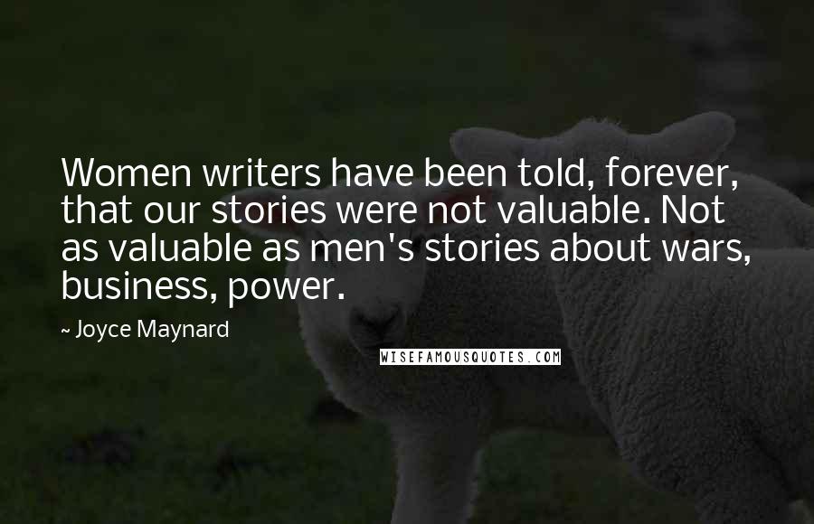 Joyce Maynard Quotes: Women writers have been told, forever, that our stories were not valuable. Not as valuable as men's stories about wars, business, power.