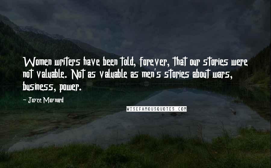 Joyce Maynard Quotes: Women writers have been told, forever, that our stories were not valuable. Not as valuable as men's stories about wars, business, power.