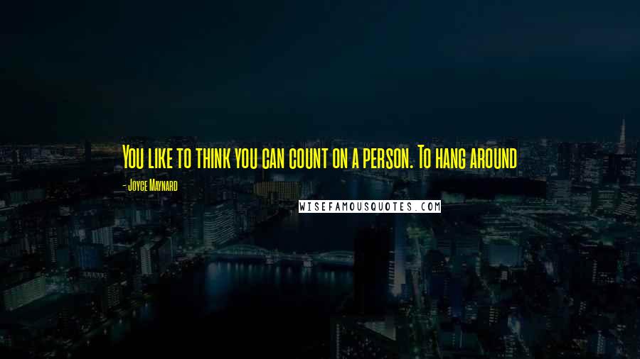 Joyce Maynard Quotes: You like to think you can count on a person. To hang around