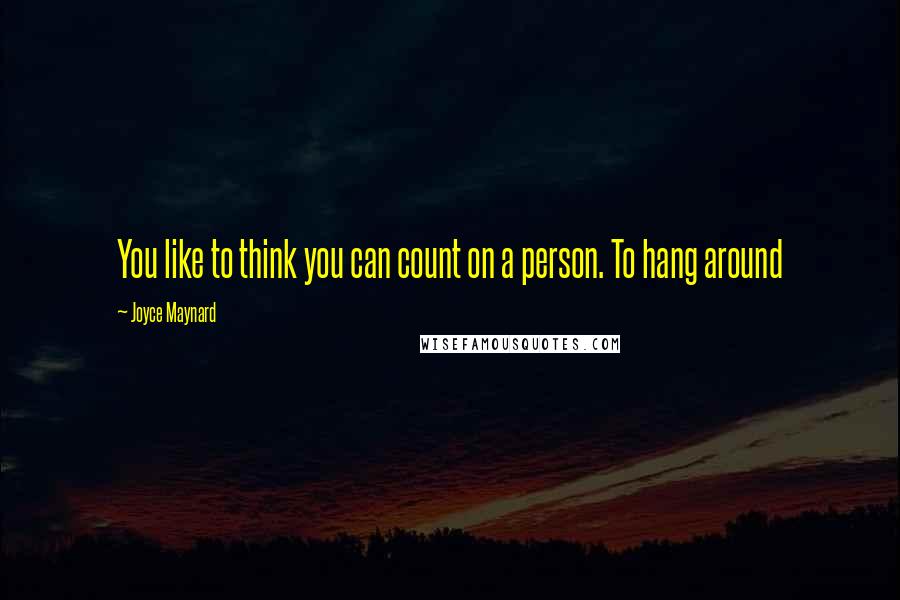 Joyce Maynard Quotes: You like to think you can count on a person. To hang around