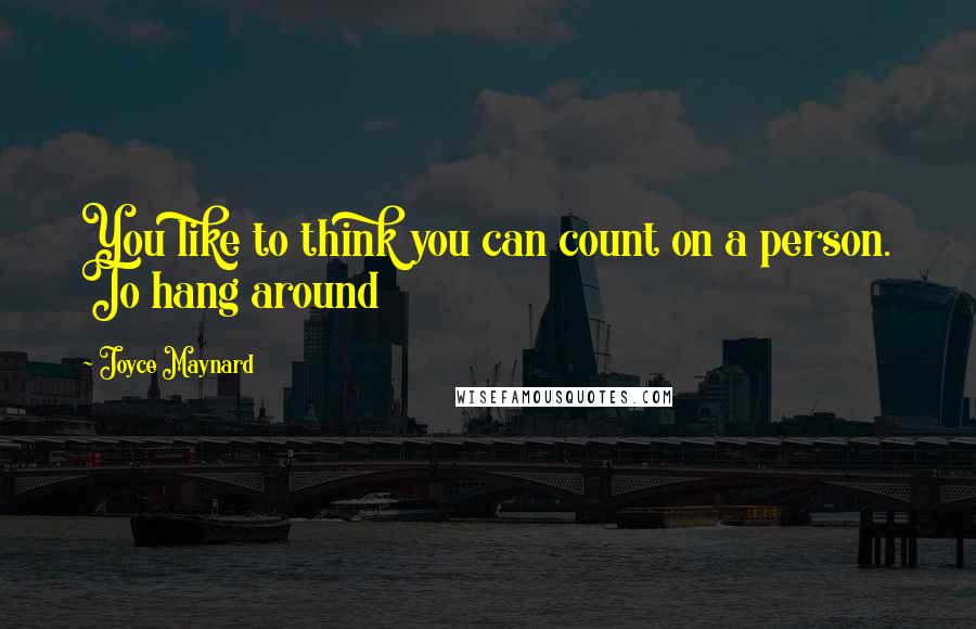 Joyce Maynard Quotes: You like to think you can count on a person. To hang around