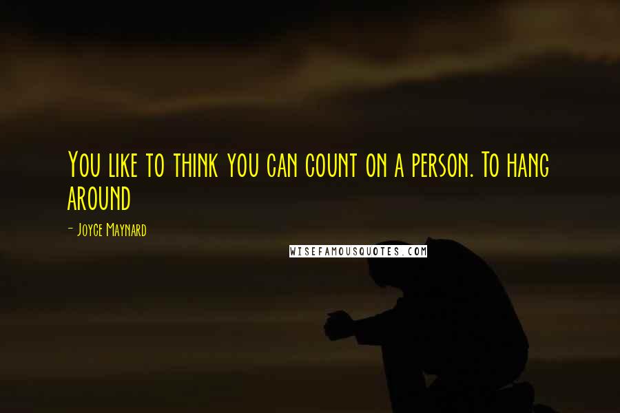 Joyce Maynard Quotes: You like to think you can count on a person. To hang around