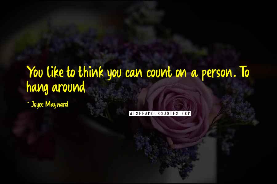 Joyce Maynard Quotes: You like to think you can count on a person. To hang around