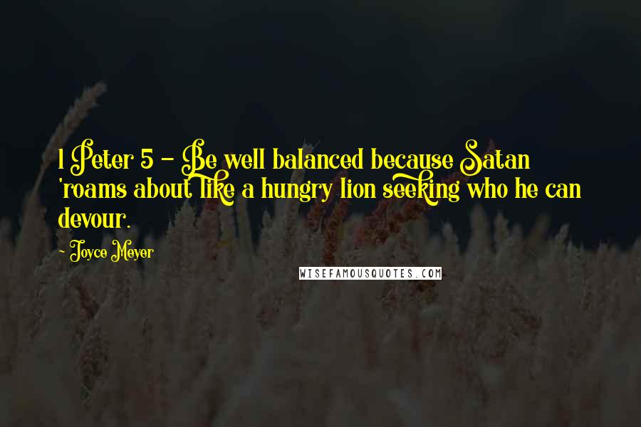 Joyce Meyer Quotes: 1 Peter 5 - Be well balanced because Satan 'roams about like a hungry lion seeking who he can devour.