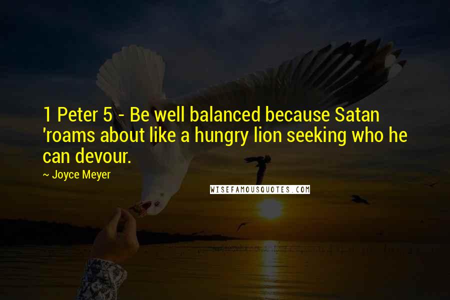 Joyce Meyer Quotes: 1 Peter 5 - Be well balanced because Satan 'roams about like a hungry lion seeking who he can devour.