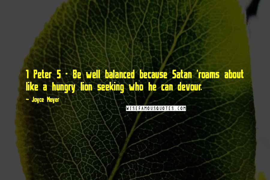 Joyce Meyer Quotes: 1 Peter 5 - Be well balanced because Satan 'roams about like a hungry lion seeking who he can devour.