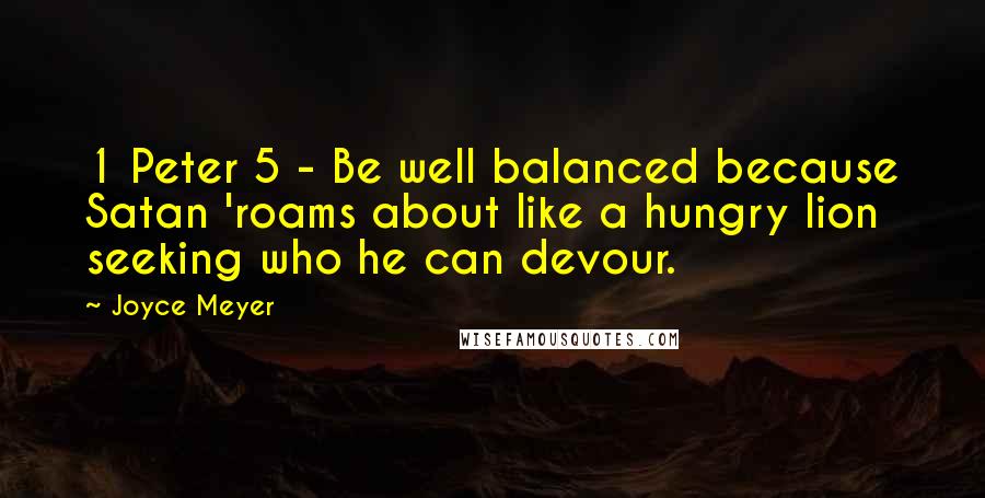 Joyce Meyer Quotes: 1 Peter 5 - Be well balanced because Satan 'roams about like a hungry lion seeking who he can devour.