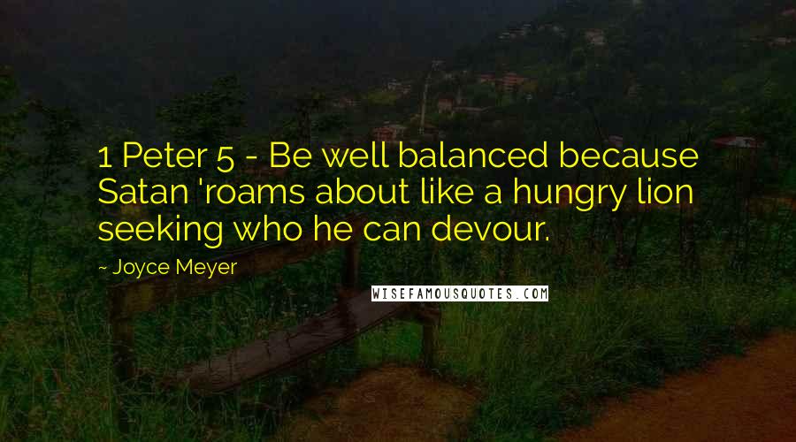 Joyce Meyer Quotes: 1 Peter 5 - Be well balanced because Satan 'roams about like a hungry lion seeking who he can devour.
