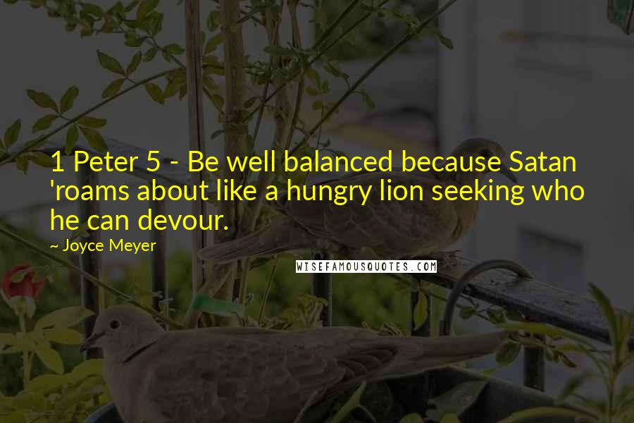 Joyce Meyer Quotes: 1 Peter 5 - Be well balanced because Satan 'roams about like a hungry lion seeking who he can devour.