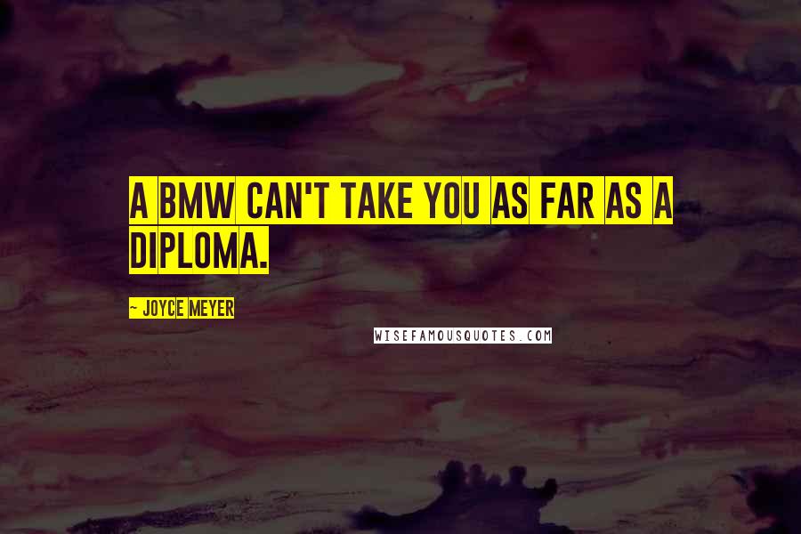 Joyce Meyer Quotes: A BMW can't take you as far as a diploma.