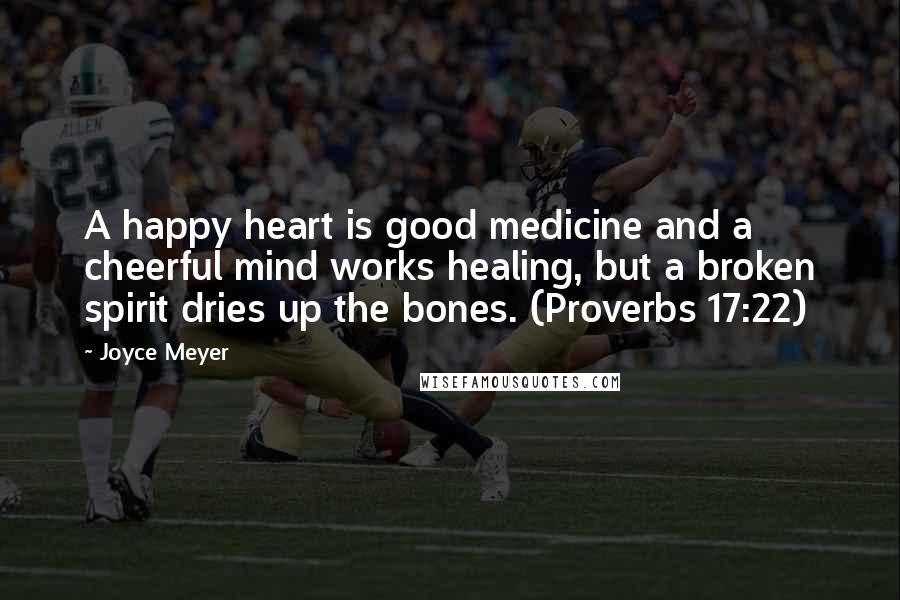 Joyce Meyer Quotes: A happy heart is good medicine and a cheerful mind works healing, but a broken spirit dries up the bones. (Proverbs 17:22)