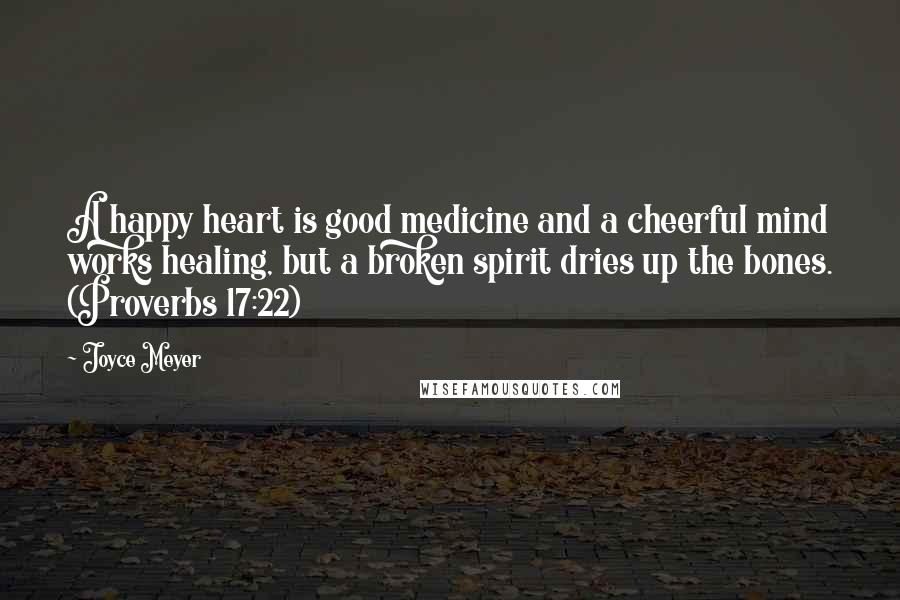 Joyce Meyer Quotes: A happy heart is good medicine and a cheerful mind works healing, but a broken spirit dries up the bones. (Proverbs 17:22)