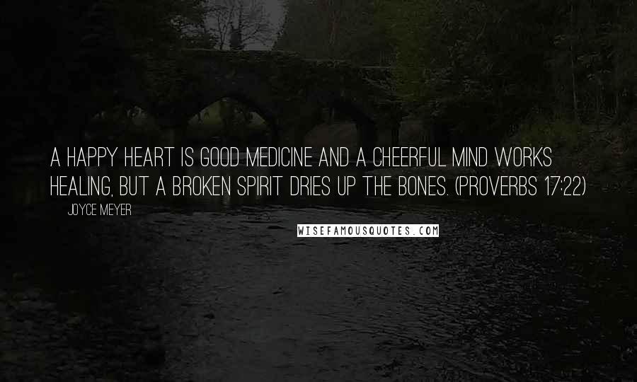 Joyce Meyer Quotes: A happy heart is good medicine and a cheerful mind works healing, but a broken spirit dries up the bones. (Proverbs 17:22)