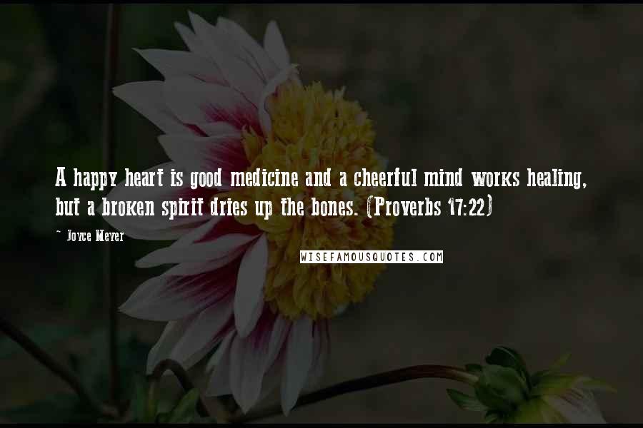 Joyce Meyer Quotes: A happy heart is good medicine and a cheerful mind works healing, but a broken spirit dries up the bones. (Proverbs 17:22)