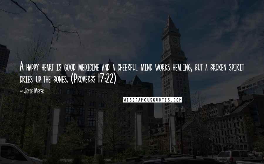 Joyce Meyer Quotes: A happy heart is good medicine and a cheerful mind works healing, but a broken spirit dries up the bones. (Proverbs 17:22)