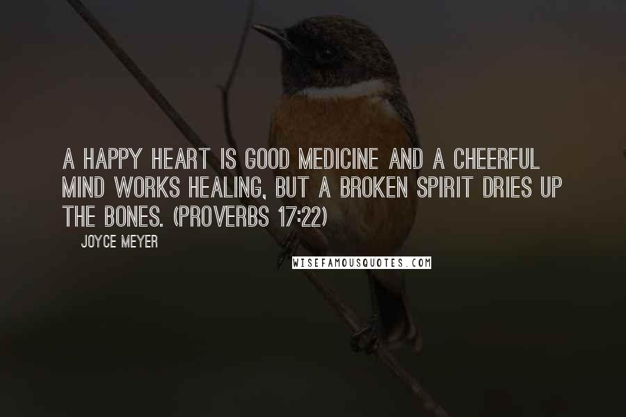 Joyce Meyer Quotes: A happy heart is good medicine and a cheerful mind works healing, but a broken spirit dries up the bones. (Proverbs 17:22)