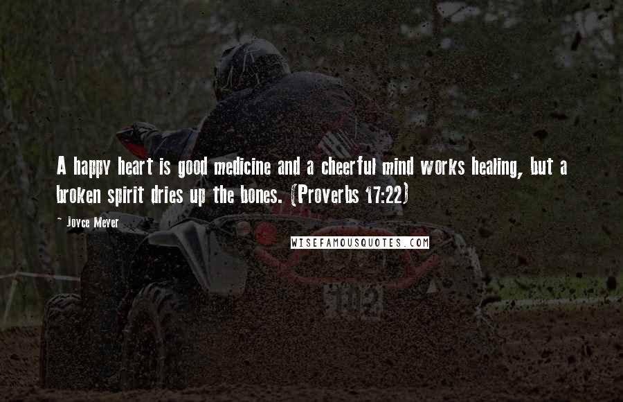 Joyce Meyer Quotes: A happy heart is good medicine and a cheerful mind works healing, but a broken spirit dries up the bones. (Proverbs 17:22)