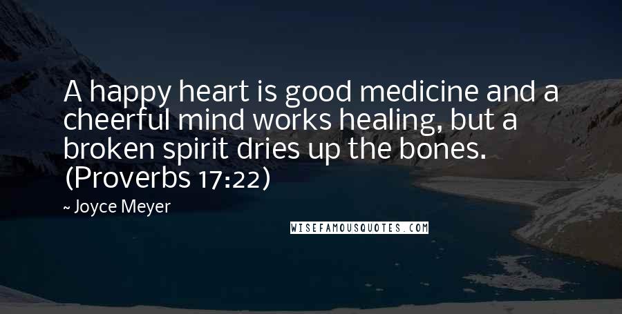 Joyce Meyer Quotes: A happy heart is good medicine and a cheerful mind works healing, but a broken spirit dries up the bones. (Proverbs 17:22)