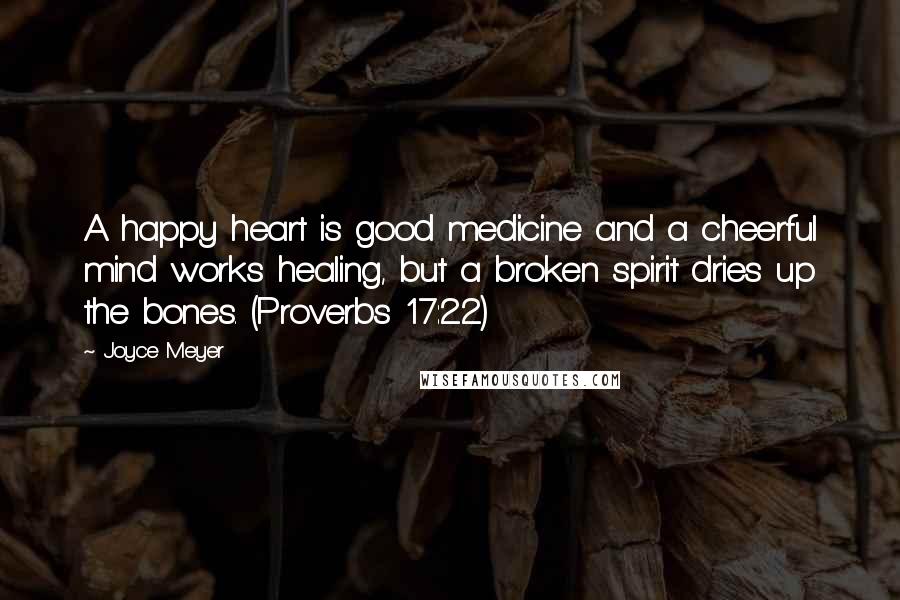Joyce Meyer Quotes: A happy heart is good medicine and a cheerful mind works healing, but a broken spirit dries up the bones. (Proverbs 17:22)