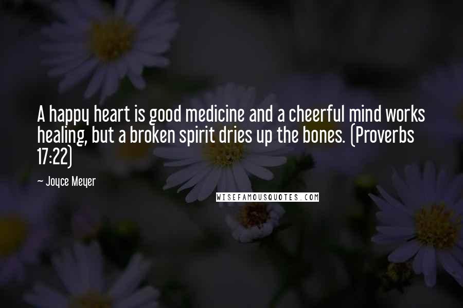 Joyce Meyer Quotes: A happy heart is good medicine and a cheerful mind works healing, but a broken spirit dries up the bones. (Proverbs 17:22)