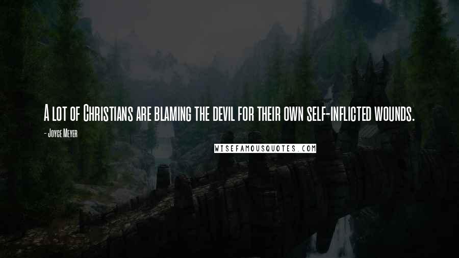 Joyce Meyer Quotes: A lot of Christians are blaming the devil for their own self-inflicted wounds.