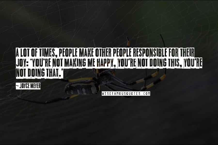 Joyce Meyer Quotes: A lot of times, people make other people responsible for their joy: 'You're not making me happy, you're not doing this, you're not doing that.'