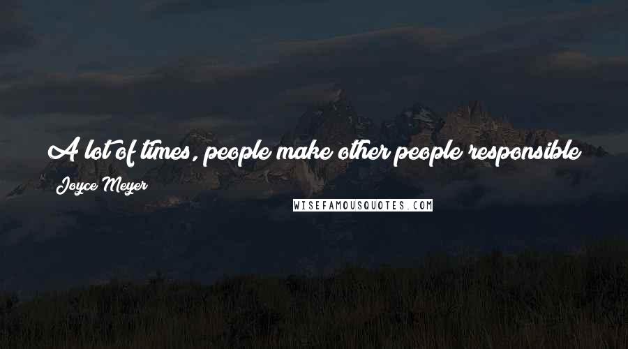 Joyce Meyer Quotes: A lot of times, people make other people responsible for their joy: 'You're not making me happy, you're not doing this, you're not doing that.'